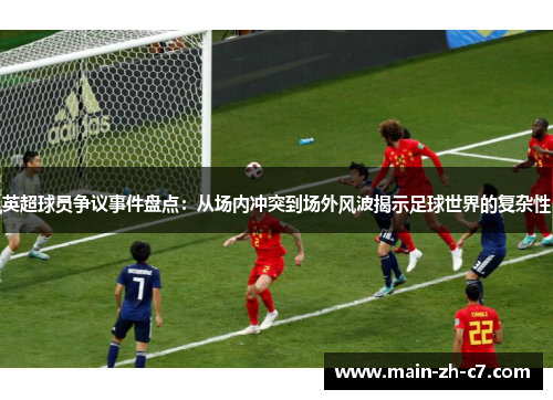 英超球员争议事件盘点：从场内冲突到场外风波揭示足球世界的复杂性