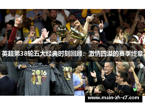英超第38轮五大经典时刻回顾:激情四溢的赛季终章 英超第38轮五大经典时刻回顾:激情四溢的赛季终章