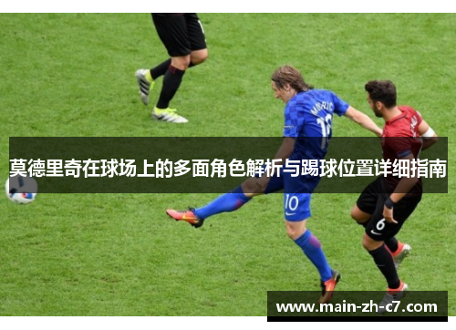 莫德里奇在球场上的多面角色解析与踢球位置详细指南 莫德里奇在球场上的多面角色解析与踢球位置详细指南