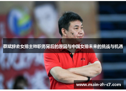 蔡斌辞去女排主帅职务背后的原因与中国女排未来的挑战与机遇 蔡斌辞去女排主帅职务背后的原因与中国女排未来的挑战与机遇