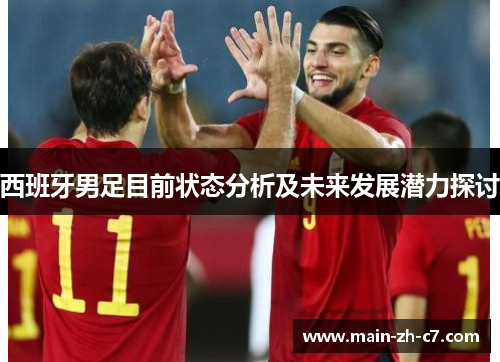 西班牙男足目前状态分析及未来发展潜力探讨 西班牙男足目前状态分析及未来发展潜力探讨