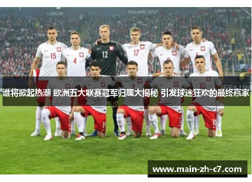 谁将掀起热潮 欧洲五大联赛冠军归属大揭秘 引发球迷狂欢的最终赢家