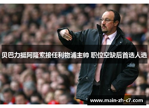 贝巴力挺阿隆索接任利物浦主帅 职位空缺后首选人选 贝巴力挺阿隆索接任利物浦主帅 职位空缺后首选人选