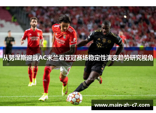 从努涅斯迎战AC米兰看亚冠赛场稳定性演变趋势研究视角