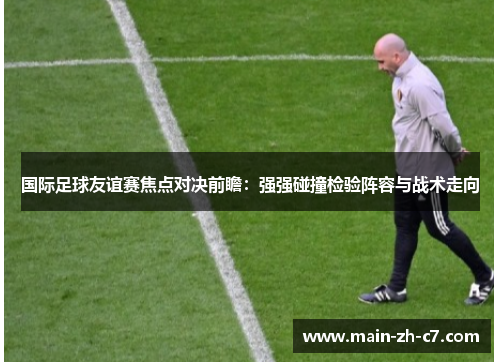 国际足球友谊赛焦点对决前瞻:强强碰撞检验阵容与战术走向 国际足球友谊赛焦点对决前瞻:强强碰撞检验阵容与战术走向