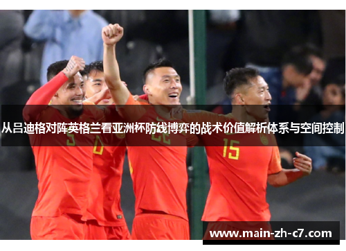 从吕迪格对阵英格兰看亚洲杯防线博弈的战术价值解析体系与空间控制 从吕迪格对阵英格兰看亚洲杯防线博弈的战术价值解析体系与空间控制