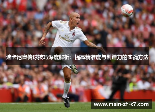 迪卡尼奥传球技巧深度解析:提高精准度与创造力的实战方法 迪卡尼奥传球技巧深度解析:提高精准度与创造力的实战方法