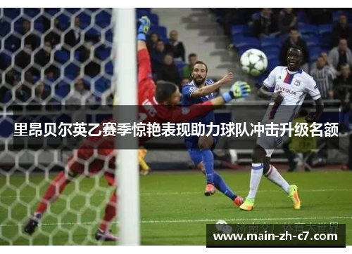 里昂贝尔英乙赛季惊艳表现助力球队冲击升级名额 里昂贝尔英乙赛季惊艳表现助力球队冲击升级名额