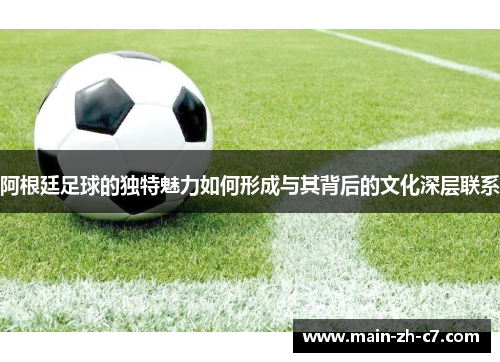 阿根廷足球的独特魅力如何形成与其背后的文化深层联系 阿根廷足球的独特魅力如何形成与其背后的文化深层联系