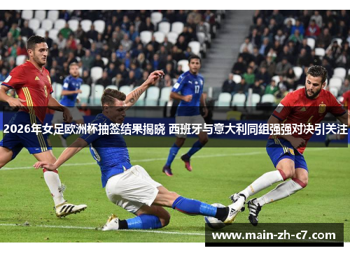 2026年女足欧洲杯抽签结果揭晓 西班牙与意大利同组强强对决引关注